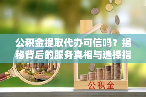 奎文公积金提取代办可信吗？揭秘背后的服务真相与选择指南