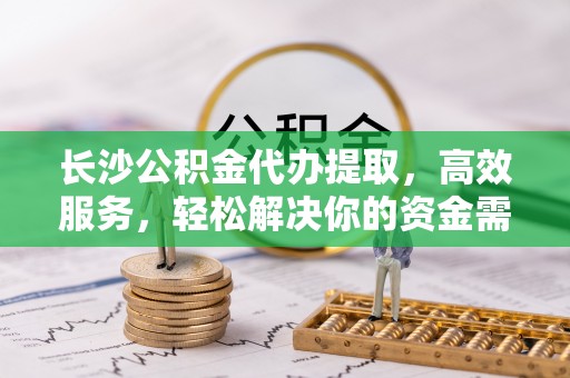 奎文长沙公积金代办提取，高效服务，轻松解决你的资金需求