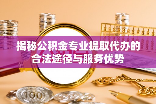 奎文揭秘公积金专业提取代办的合法途径与服务优势