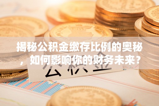 奎文揭秘公积金缴存比例的奥秘，如何影响你的财务未来？
