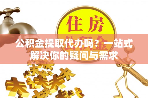 奎文公积金提取代办吗？一站式解决你的疑问与需求