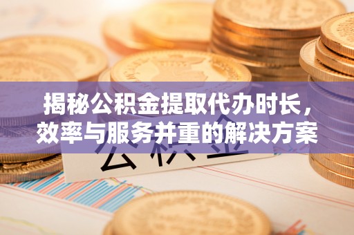 奎文揭秘公积金提取代办时长，效率与服务并重的解决方案