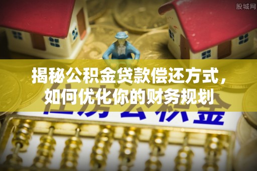 奎文揭秘公积金贷款偿还方式，如何优化你的财务规划