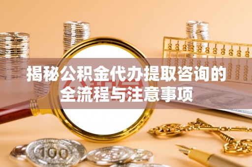 奎文揭秘公积金代办提取咨询的全流程与注意事项