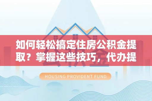奎文如何轻松搞定住房公积金提取？掌握这些技巧，代办提取住房公积金不再难