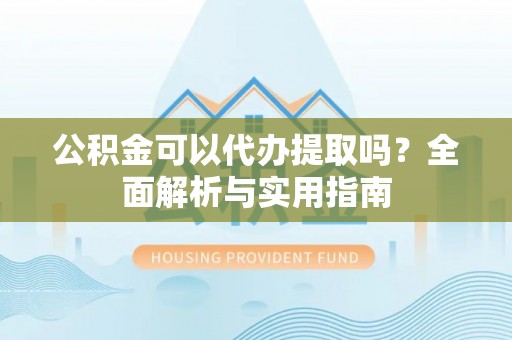 奎文公积金可以代办提取吗？全面解析与实用指南