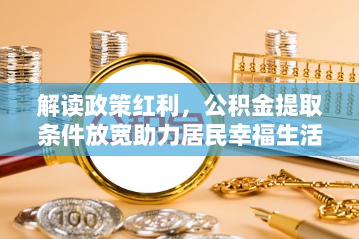 奎文解读政策红利，公积金提取条件放宽助力居民幸福生活