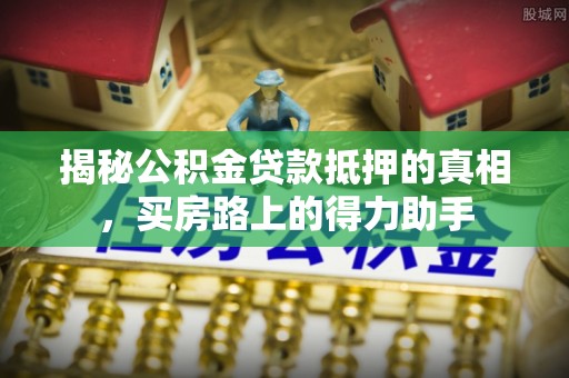 奎文揭秘公积金贷款抵押的真相，买房路上的得力助手