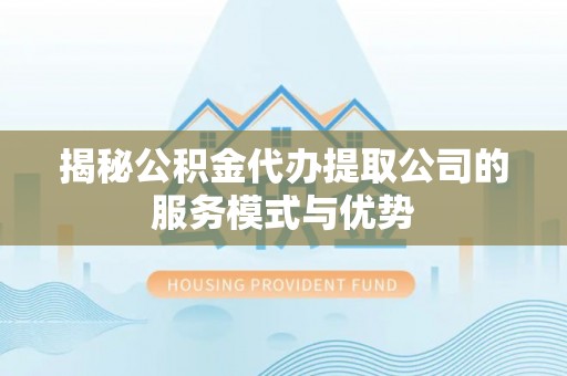 奎文揭秘公积金代办提取公司的服务模式与优势