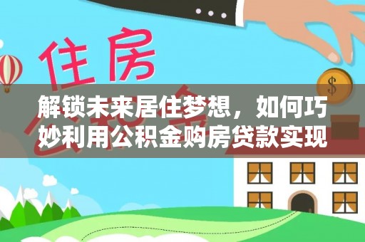 奎文解锁未来居住梦想，如何巧妙利用公积金购房贷款实现房产投资