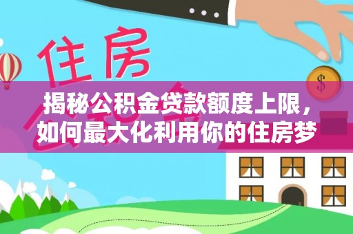 奎文揭秘公积金贷款额度上限，如何最大化利用你的住房梦？