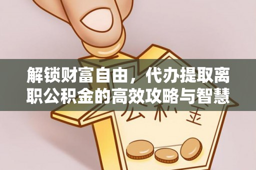 奎文解锁财富自由，代办提取离职公积金的高效攻略与智慧选择