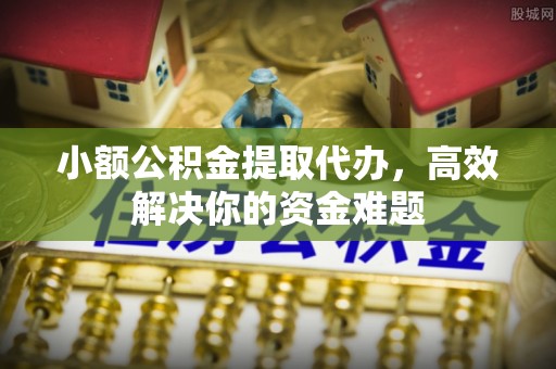 奎文小额公积金提取代办，高效解决你的资金难题