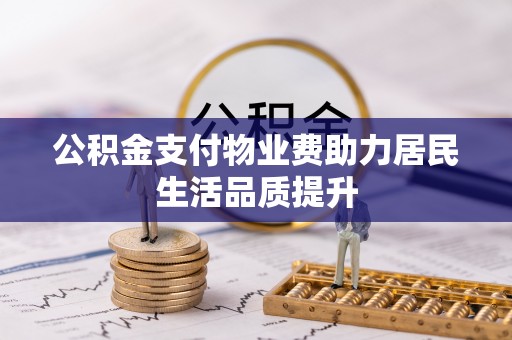 奎文公积金支付物业费助力居民生活品质提升