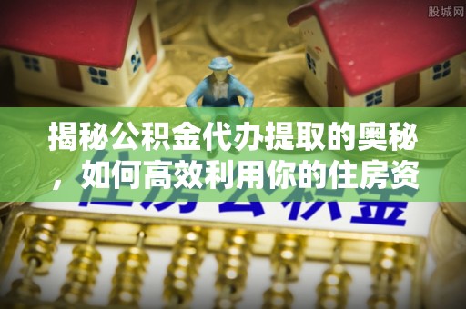 奎文揭秘公积金代办提取的奥秘，如何高效利用你的住房资金