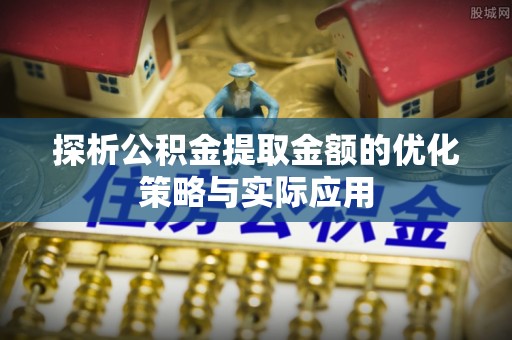 奎文探析公积金提取金额的优化策略与实际应用