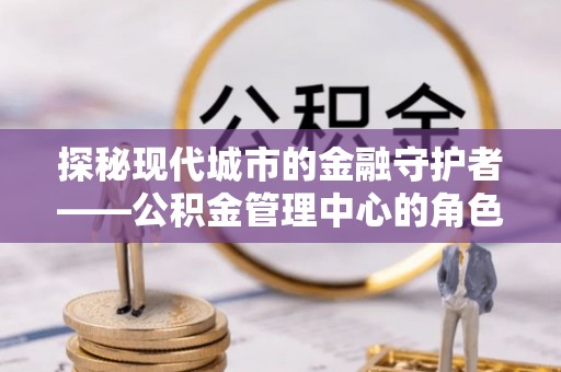 奎文探秘现代城市的金融守护者——公积金管理中心的角色与使命