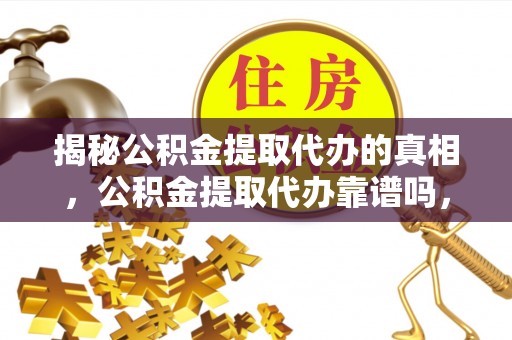 奎文揭秘公积金提取代办的真相，公积金提取代办靠谱吗，如何选择专业服务？