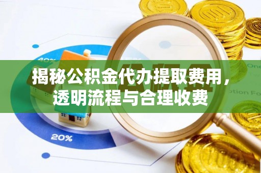 奎文揭秘公积金代办提取费用，透明流程与合理收费