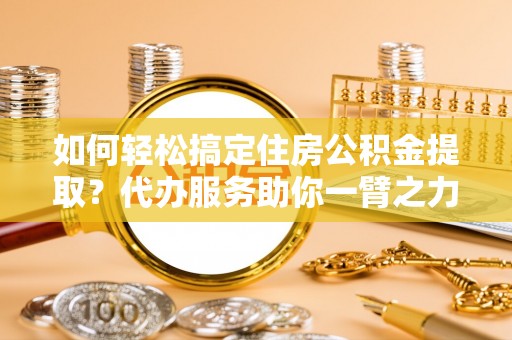 奎文如何轻松搞定住房公积金提取？代办服务助你一臂之力