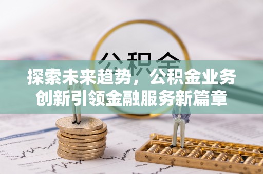 奎文探索未来趋势，公积金业务创新引领金融服务新篇章