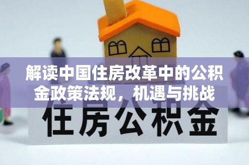 奎文解读中国住房改革中的公积金政策法规，机遇与挑战