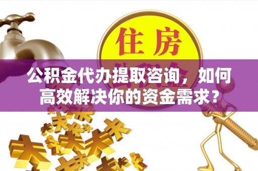 奎文公积金代办提取咨询，如何高效解决你的资金需求？
