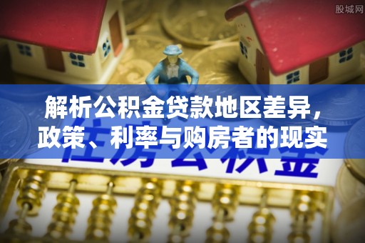 奎文解析公积金贷款地区差异，政策、利率与购房者的现实选择