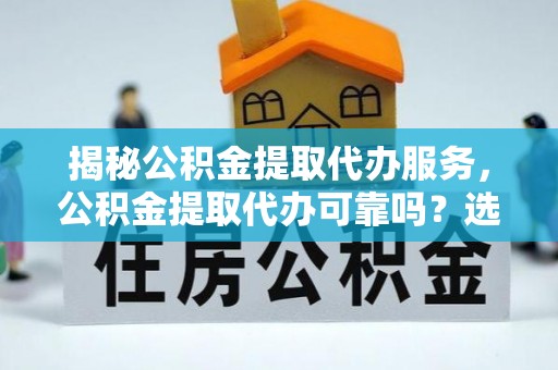 奎文揭秘公积金提取代办服务，公积金提取代办可靠吗？选择需谨慎