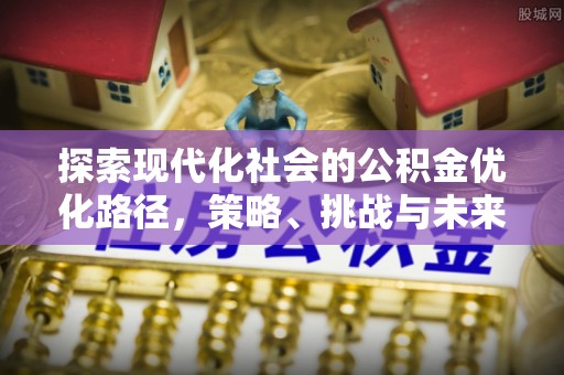 奎文探索现代化社会的公积金优化路径，策略、挑战与未来展望