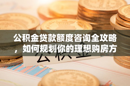 奎文公积金贷款额度咨询全攻略，如何规划你的理想购房方案