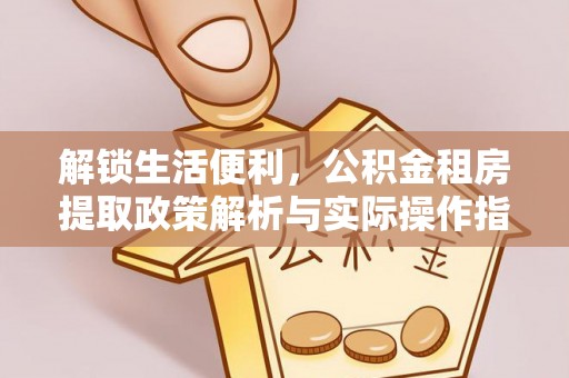 奎文解锁生活便利，公积金租房提取政策解析与实际操作指南