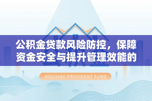 奎文公积金贷款风险防控，保障资金安全与提升管理效能的多维度探索