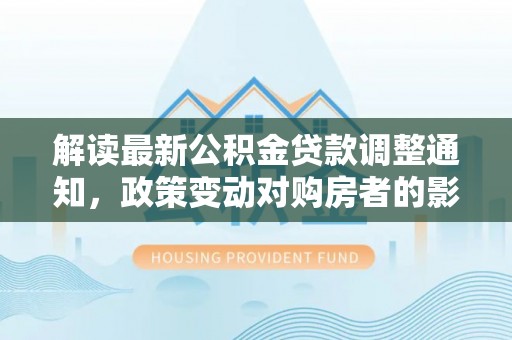 奎文解读最新公积金贷款调整通知，政策变动对购房者的影响