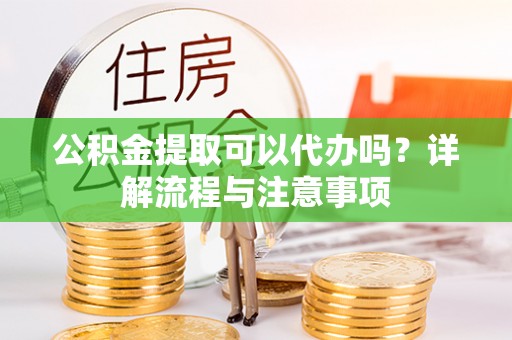 奎文公积金提取可以代办吗？详解流程与注意事项