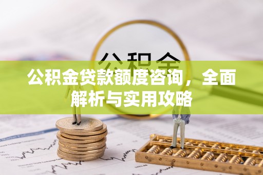 奎文公积金贷款额度咨询，全面解析与实用攻略