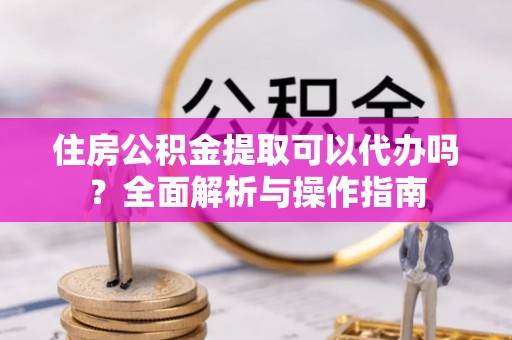 奎文住房公积金提取可以代办吗？全面解析与操作指南