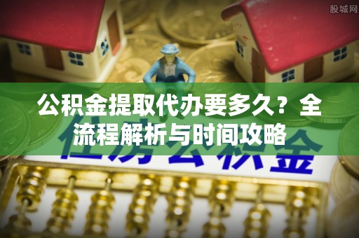 奎文公积金提取代办要多久？全流程解析与时间攻略
