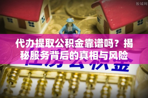 奎文代办提取公积金靠谱吗？揭秘服务背后的真相与风险