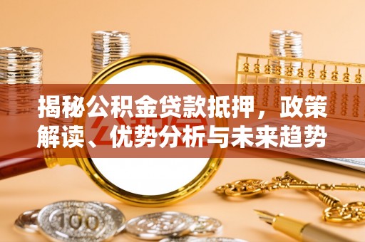 奎文揭秘公积金贷款抵押，政策解读、优势分析与未来趋势