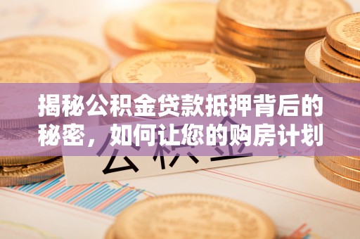 奎文揭秘公积金贷款抵押背后的秘密，如何让您的购房计划更轻松？