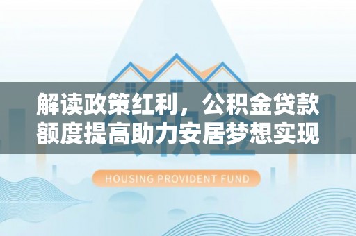 奎文解读政策红利，公积金贷款额度提高助力安居梦想实现