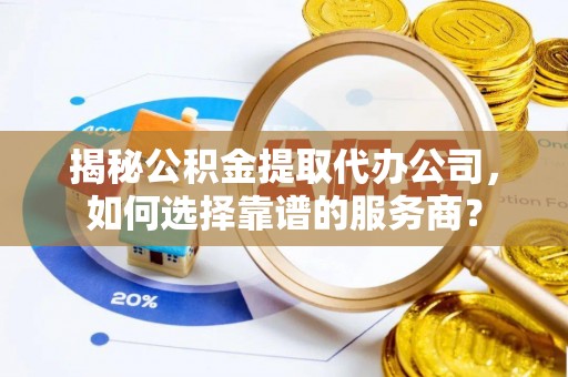 奎文揭秘公积金提取代办公司，如何选择靠谱的服务商？