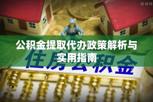 奎文公积金提取代办政策解析与实用指南