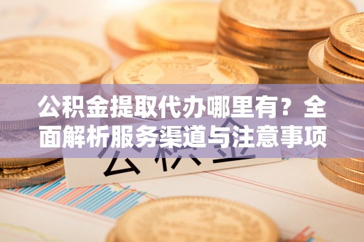 奎文公积金提取代办哪里有？全面解析服务渠道与注意事项