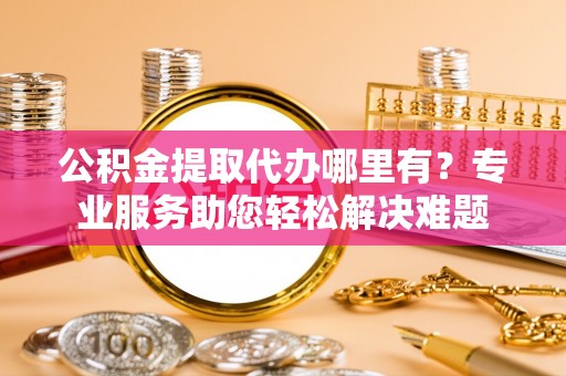 奎文公积金提取代办哪里有？专业服务助您轻松解决难题