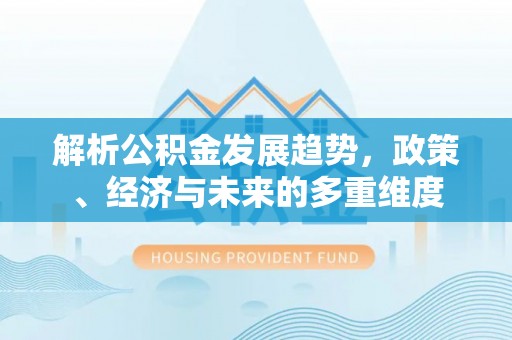 奎文解析公积金发展趋势，政策、经济与未来的多重维度
