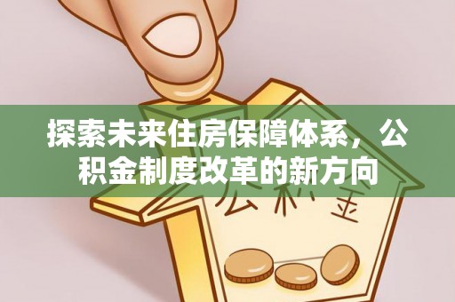 奎文探索未来住房保障体系，公积金制度改革的新方向