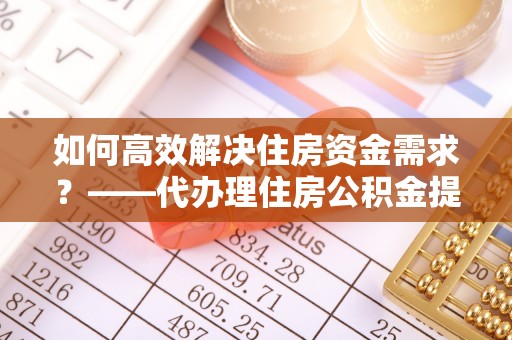 奎文如何高效解决住房资金需求？——代办理住房公积金提取服务全解析