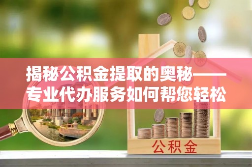 奎文揭秘公积金提取的奥秘——专业代办服务如何帮您轻松搞定